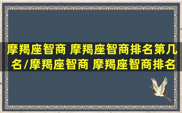 摩羯座智商 摩羯座智商排名第几名/摩羯座智商 摩羯座智商排名第几名-我的网站